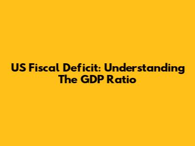US Fiscal Deficit: Understanding The GDP Ratio