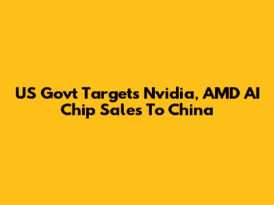 US Govt Targets Nvidia, AMD AI Chip Sales To China