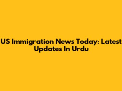US Immigration News Today: Latest Updates In Urdu