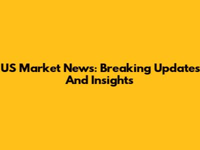 US Market News: Breaking Updates And Insights