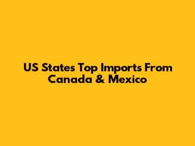 US States' Top Imports From Canada & Mexico