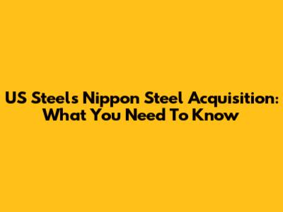 US Steel's Nippon Steel Acquisition: What You Need To Know