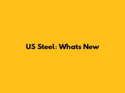 US Steel: What's New