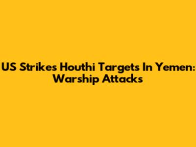 US Strikes Houthi Targets In Yemen: Warship Attacks