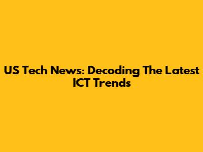 US Tech News: Decoding The Latest ICT Trends