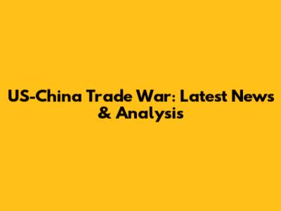 US-China Trade War: Latest News & Analysis