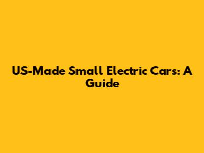 US-Made Small Electric Cars: A Guide
