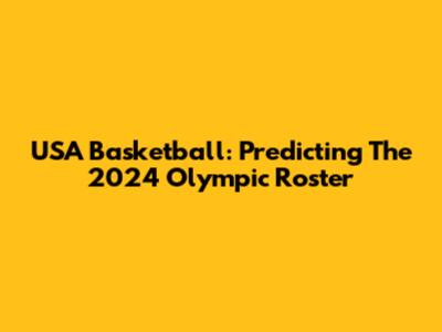USA Basketball: Predicting The 2024 Olympic Roster