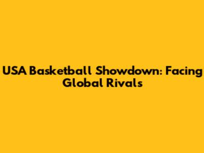 USA Basketball Showdown: Facing Global Rivals