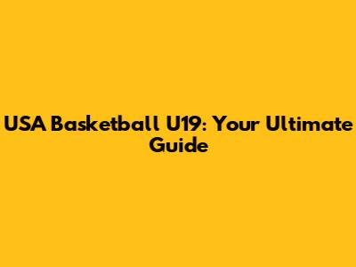 USA Basketball U19: Your Ultimate Guide