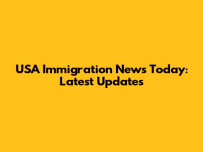 USA Immigration News Today: Latest Updates