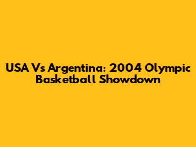 USA Vs Argentina: 2004 Olympic Basketball Showdown