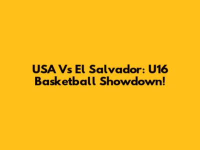 USA Vs El Salvador: U16 Basketball Showdown!