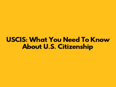 USCIS: What You Need To Know About U.S. Citizenship