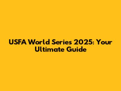 USFA World Series 2025: Your Ultimate Guide