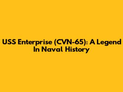 USS Enterprise (CVN-65): A Legend In Naval History