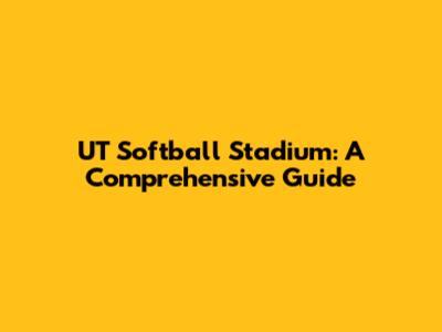UT Softball Stadium: A Comprehensive Guide