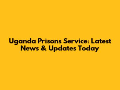 Uganda Prisons Service: Latest News & Updates Today