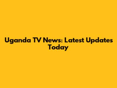 Uganda TV News: Latest Updates Today