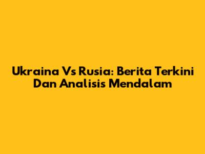 Ukraina Vs Rusia: Berita Terkini Dan Analisis Mendalam