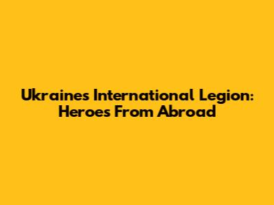 Ukraine's International Legion: Heroes From Abroad