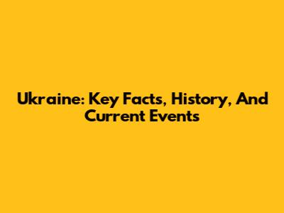 Ukraine: Key Facts, History, And Current Events