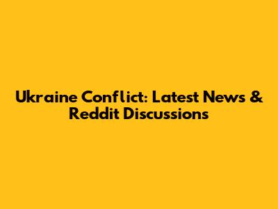 Ukraine Conflict: Latest News & Reddit Discussions