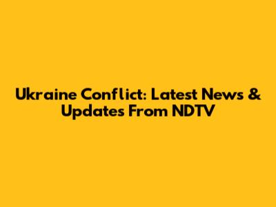 Ukraine Conflict: Latest News & Updates From NDTV