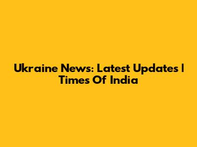Ukraine News: Latest Updates | Times Of India