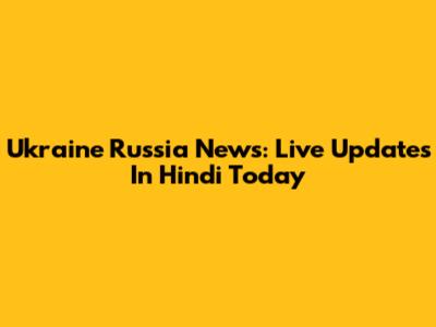 Ukraine Russia News: Live Updates In Hindi Today