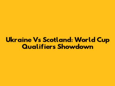 Ukraine Vs Scotland: World Cup Qualifiers Showdown
