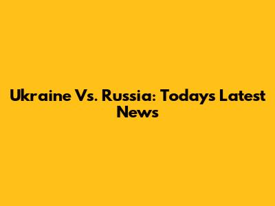 Ukraine Vs. Russia: Today's Latest News