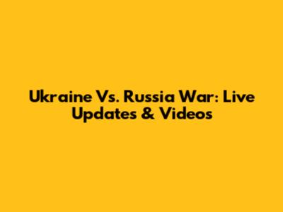 Ukraine Vs. Russia War: Live Updates & Videos