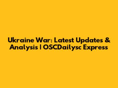 Ukraine War: Latest Updates & Analysis | OSCDailysc Express