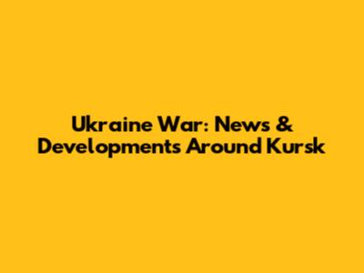 Ukraine War: News & Developments Around Kursk
