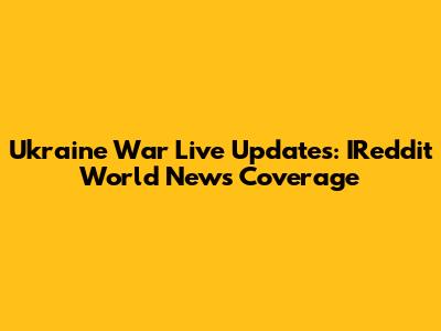 Ukraine War Live Updates: IReddit World News Coverage