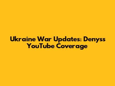 Ukraine War Updates: Denys's YouTube Coverage