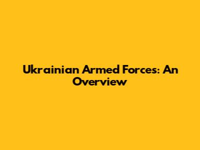 Ukrainian Armed Forces: An Overview