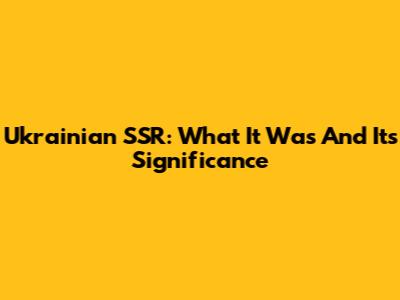 Ukrainian SSR: What It Was And Its Significance