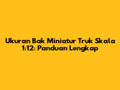 Ukuran Bak Miniatur Truk Skala 1:12: Panduan Lengkap