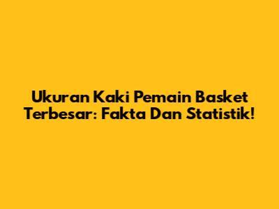 Ukuran Kaki Pemain Basket Terbesar: Fakta Dan Statistik!