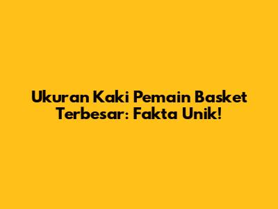 Ukuran Kaki Pemain Basket Terbesar: Fakta Unik!