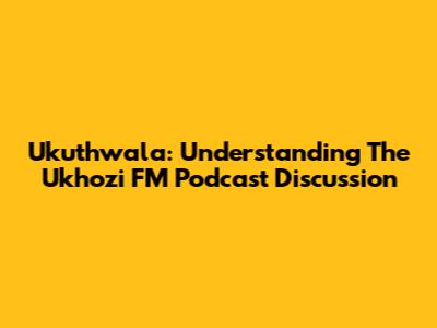 Ukuthwala: Understanding The Ukhozi FM Podcast Discussion