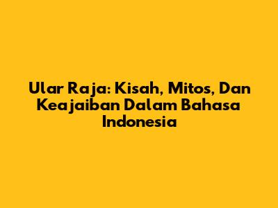 Ular Raja: Kisah, Mitos, Dan Keajaiban Dalam Bahasa Indonesia