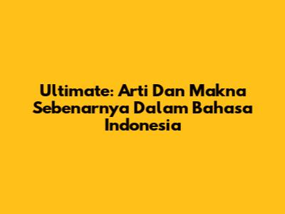 Ultimate: Arti Dan Makna Sebenarnya Dalam Bahasa Indonesia