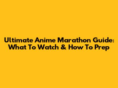 Ultimate Anime Marathon Guide: What To Watch & How To Prep