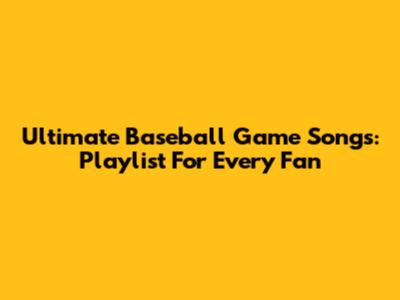 Ultimate Baseball Game Songs: Playlist For Every Fan