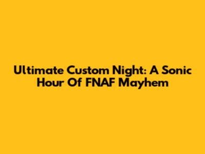 Ultimate Custom Night: A Sonic Hour Of FNAF Mayhem
