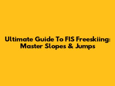 Ultimate Guide To FIS Freeskiing: Master Slopes & Jumps