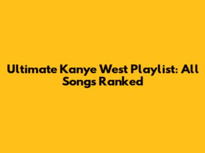 Ultimate Kanye West Playlist: All Songs Ranked